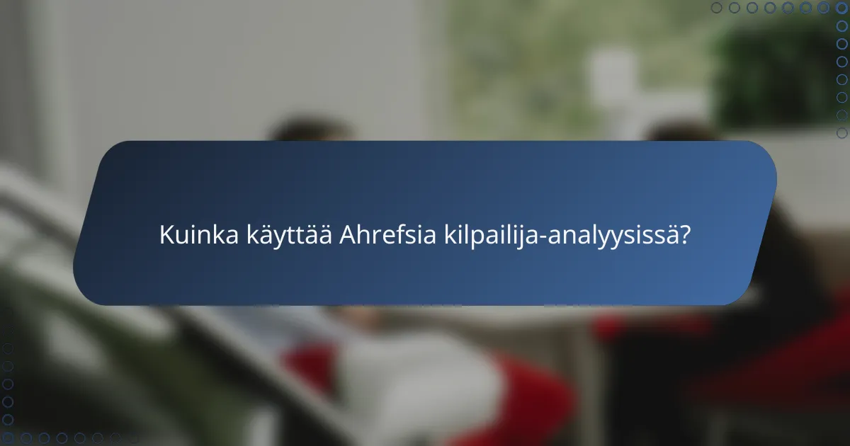 Kuinka käyttää Ahrefsia kilpailija-analyysissä?