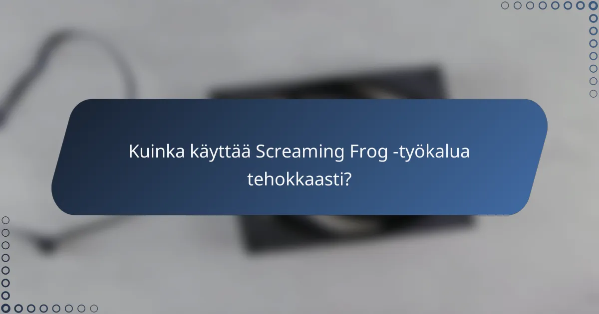 Kuinka käyttää Screaming Frog -työkalua tehokkaasti?
