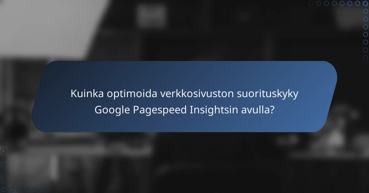 Kuinka optimoida verkkosivuston suorituskyky Google Pagespeed Insightsin avulla?