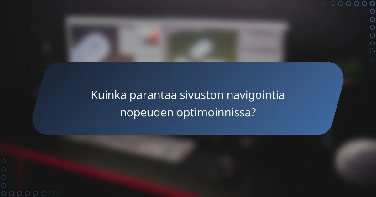 Kuinka parantaa sivuston navigointia nopeuden optimoinnissa?