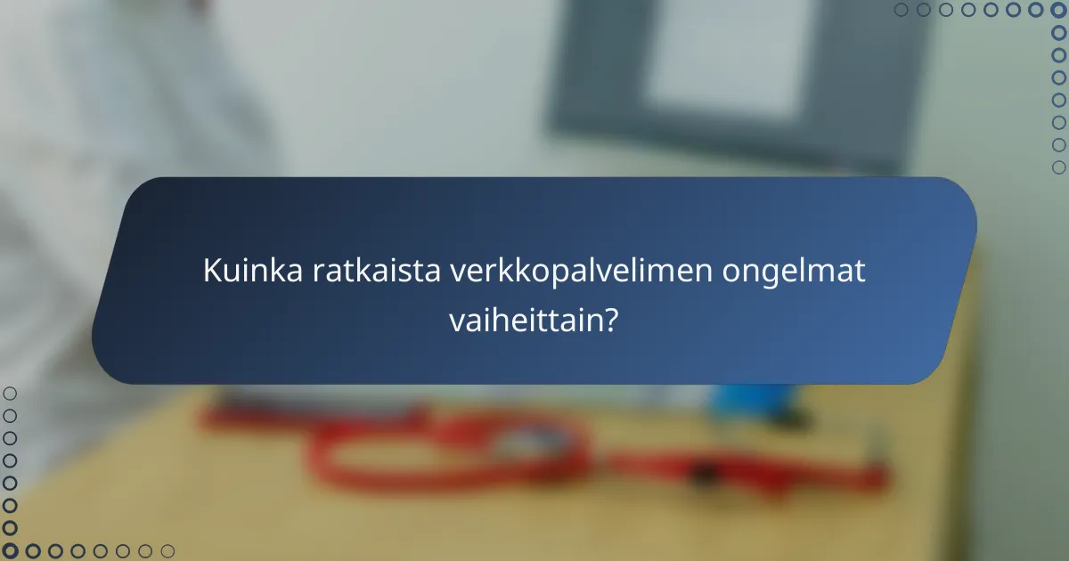 Kuinka ratkaista verkkopalvelimen ongelmat vaiheittain?