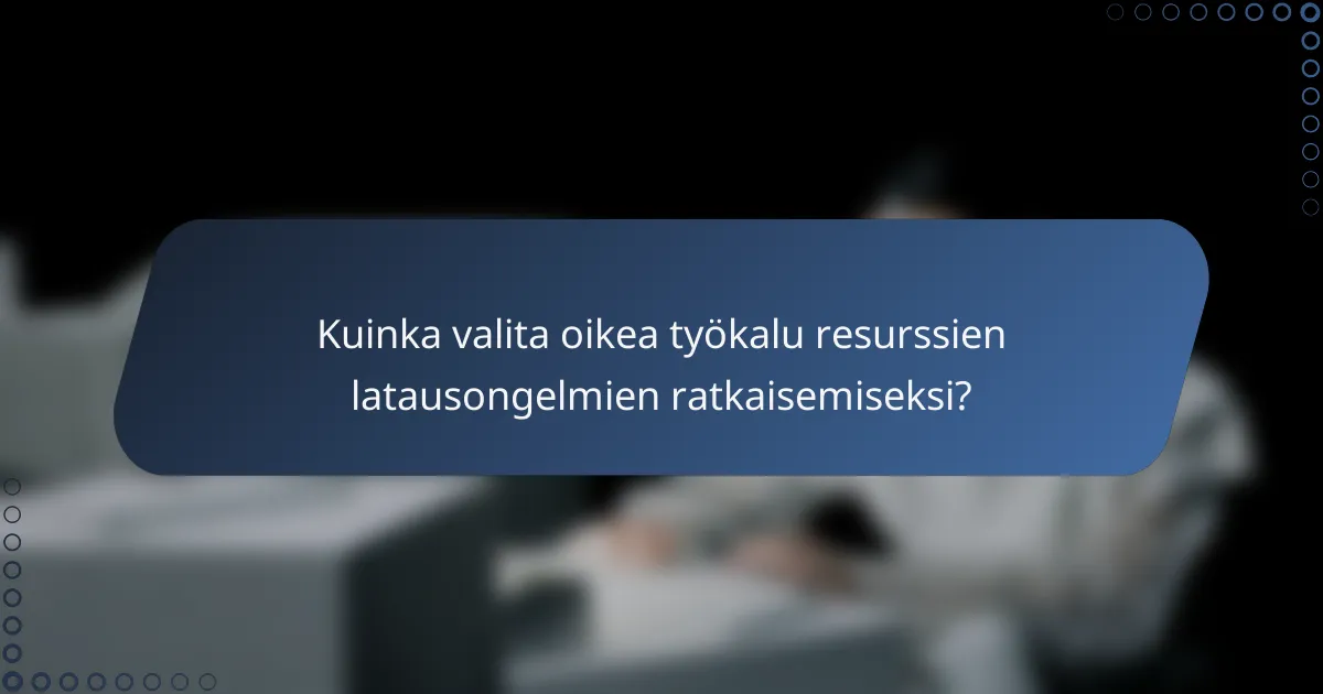 Kuinka valita oikea työkalu resurssien latausongelmien ratkaisemiseksi?
