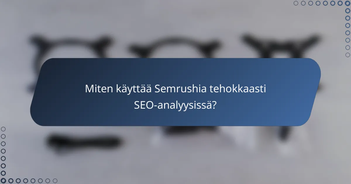 Miten käyttää Semrushia tehokkaasti SEO-analyysissä?