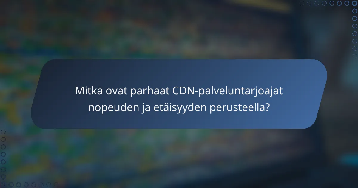 Mitkä ovat parhaat CDN-palveluntarjoajat nopeuden ja etäisyyden perusteella?