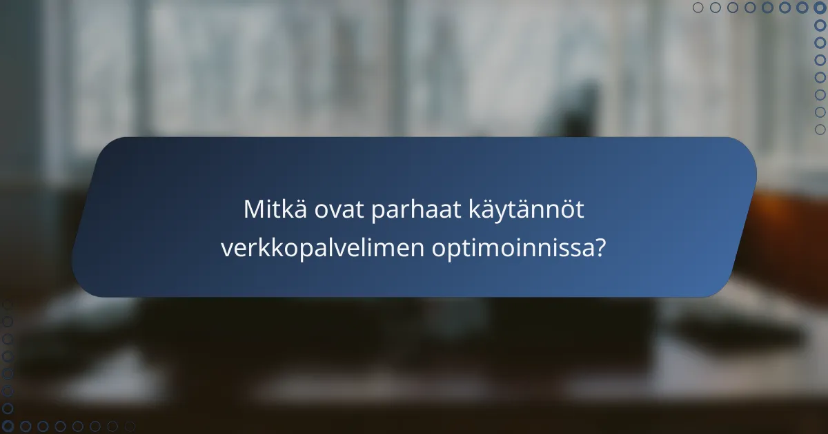 Mitkä ovat parhaat käytännöt verkkopalvelimen optimoinnissa?