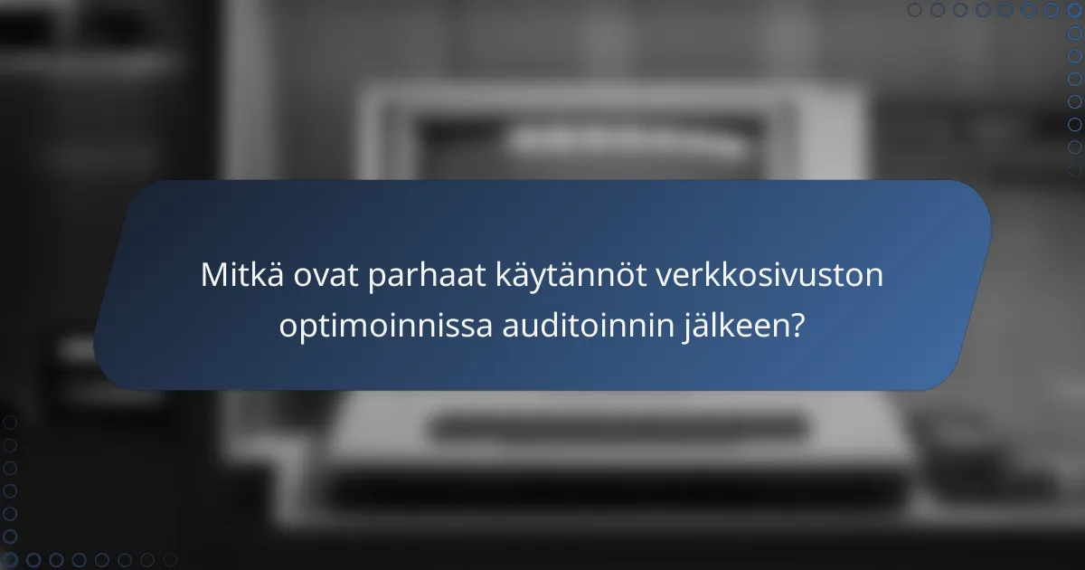 Mitkä ovat parhaat käytännöt verkkosivuston optimoinnissa auditoinnin jälkeen?