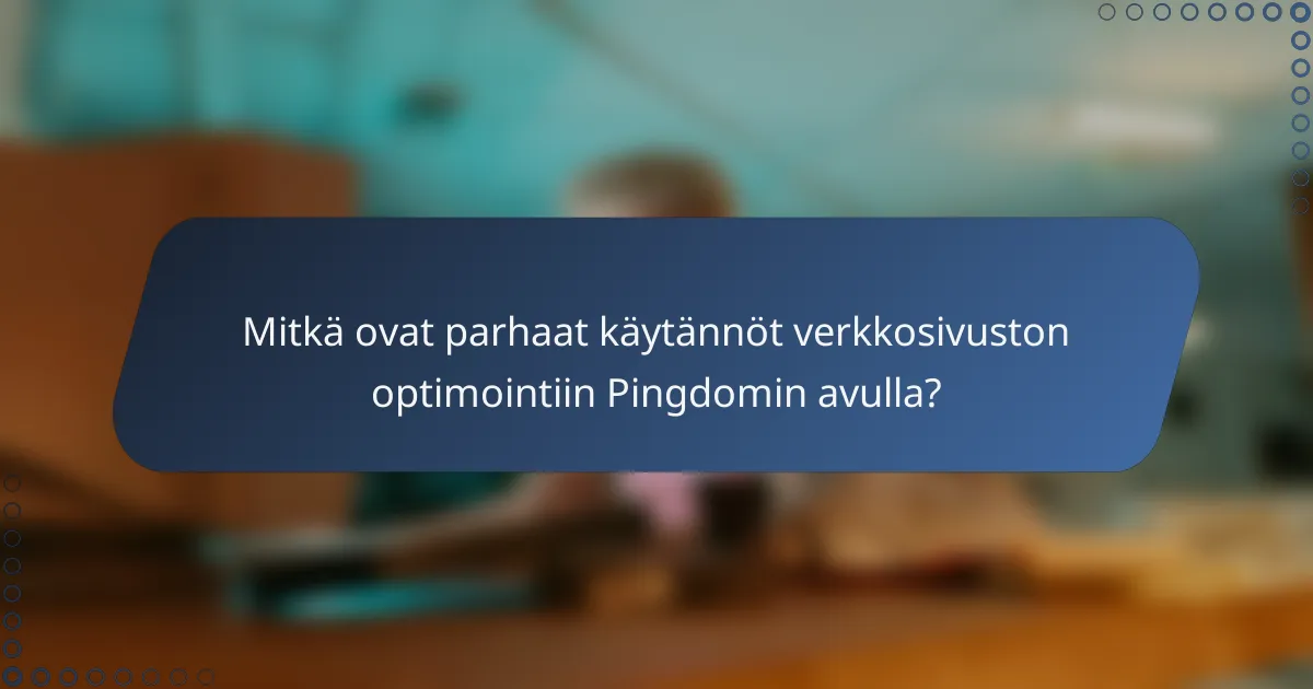 Mitkä ovat parhaat käytännöt verkkosivuston optimointiin Pingdomin avulla?
