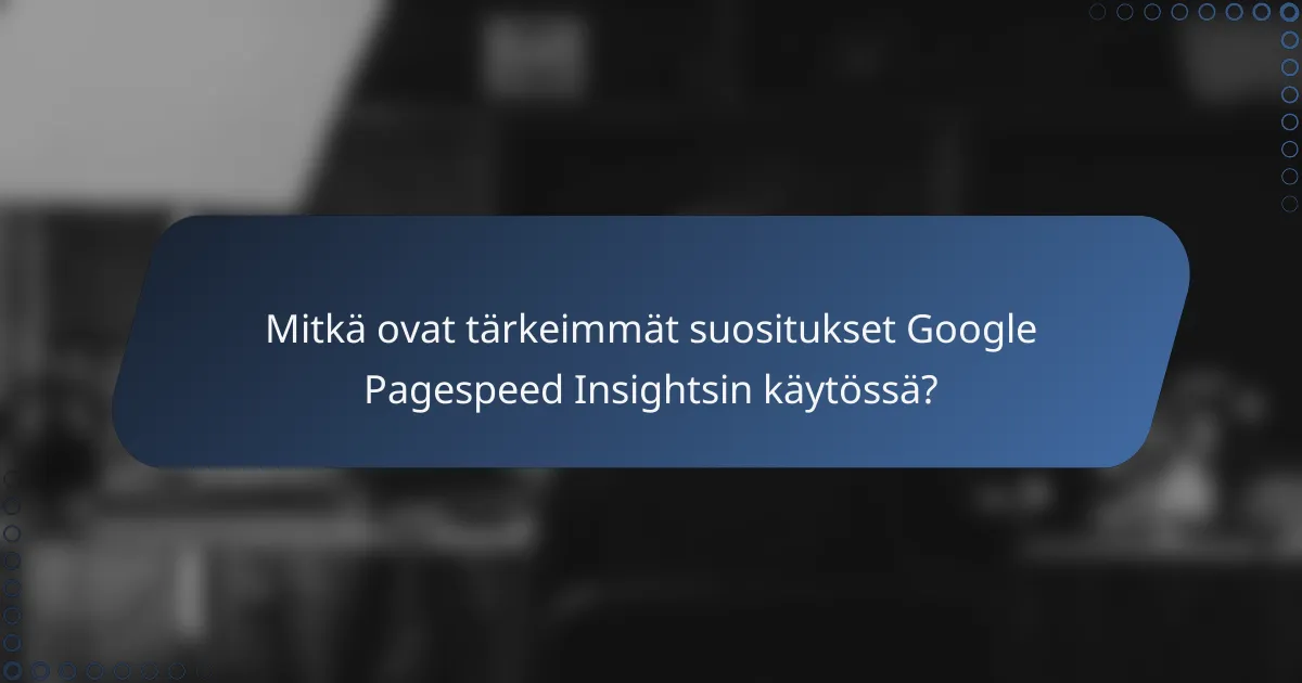 Mitkä ovat tärkeimmät suositukset Google Pagespeed Insightsin käytössä?