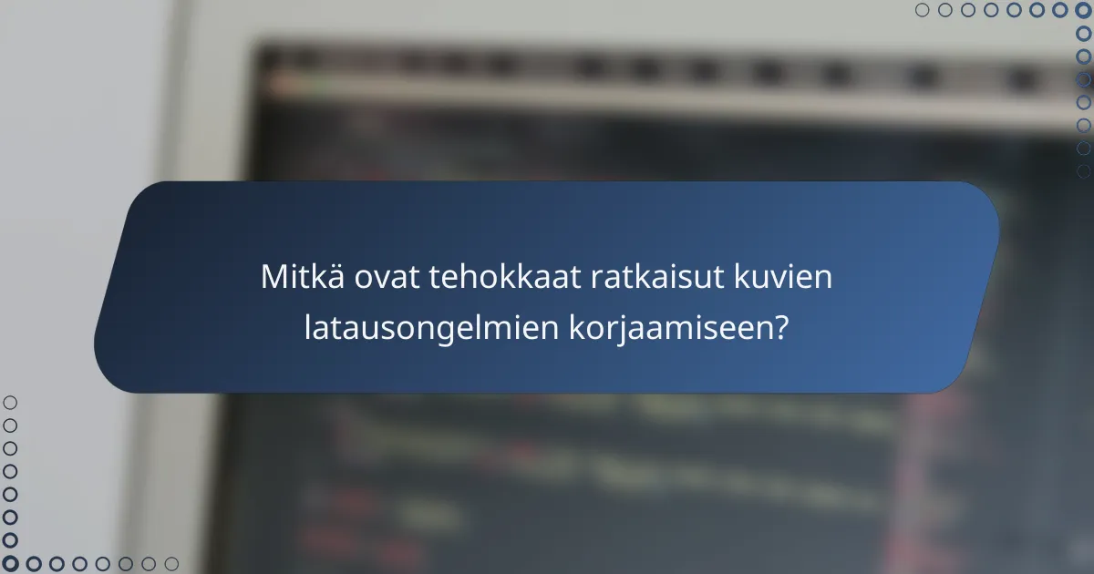 Mitkä ovat tehokkaat ratkaisut kuvien latausongelmien korjaamiseen?