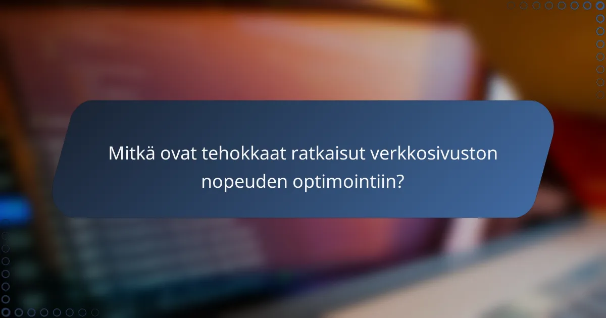 Mitkä ovat tehokkaat ratkaisut verkkosivuston nopeuden optimointiin?