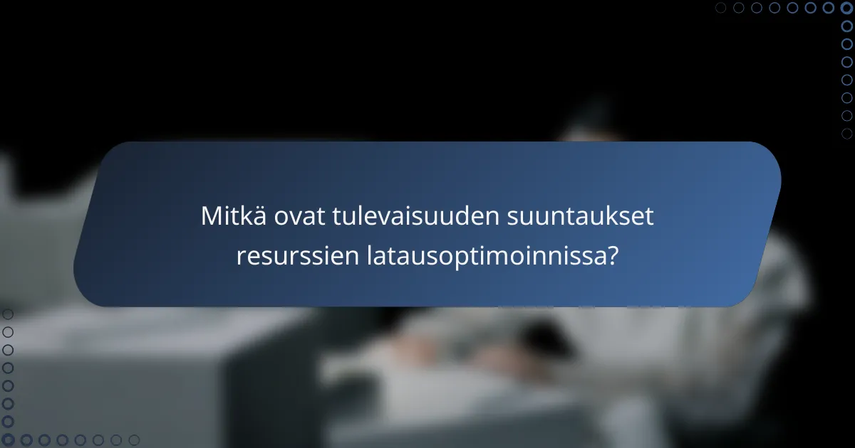 Mitkä ovat tulevaisuuden suuntaukset resurssien latausoptimoinnissa?
