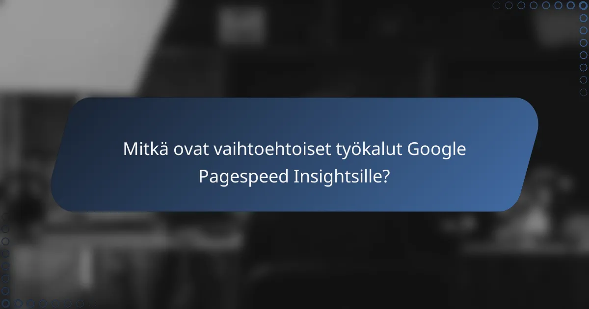 Mitkä ovat vaihtoehtoiset työkalut Google Pagespeed Insightsille?