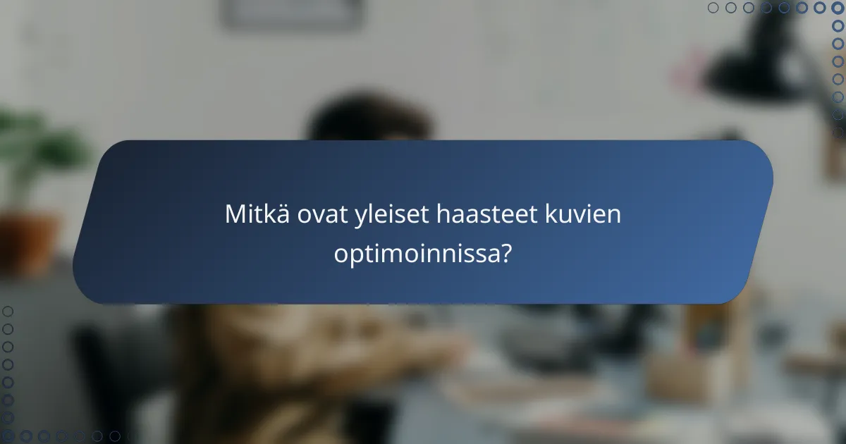 Mitkä ovat yleiset haasteet kuvien optimoinnissa?