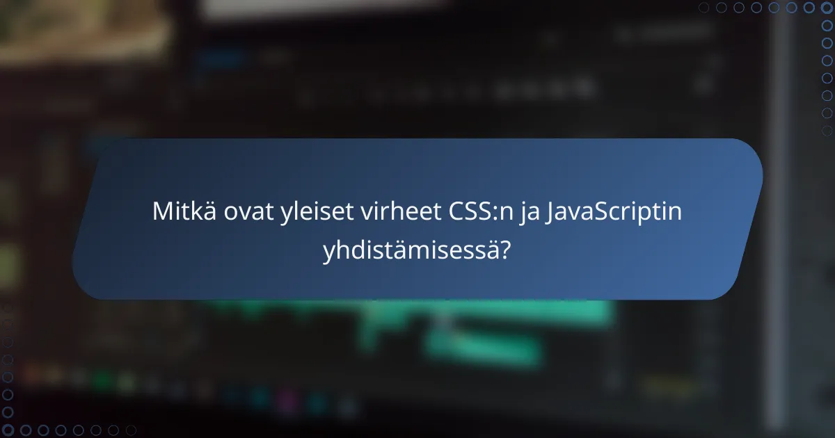 Mitkä ovat yleiset virheet CSS:n ja JavaScriptin yhdistämisessä?