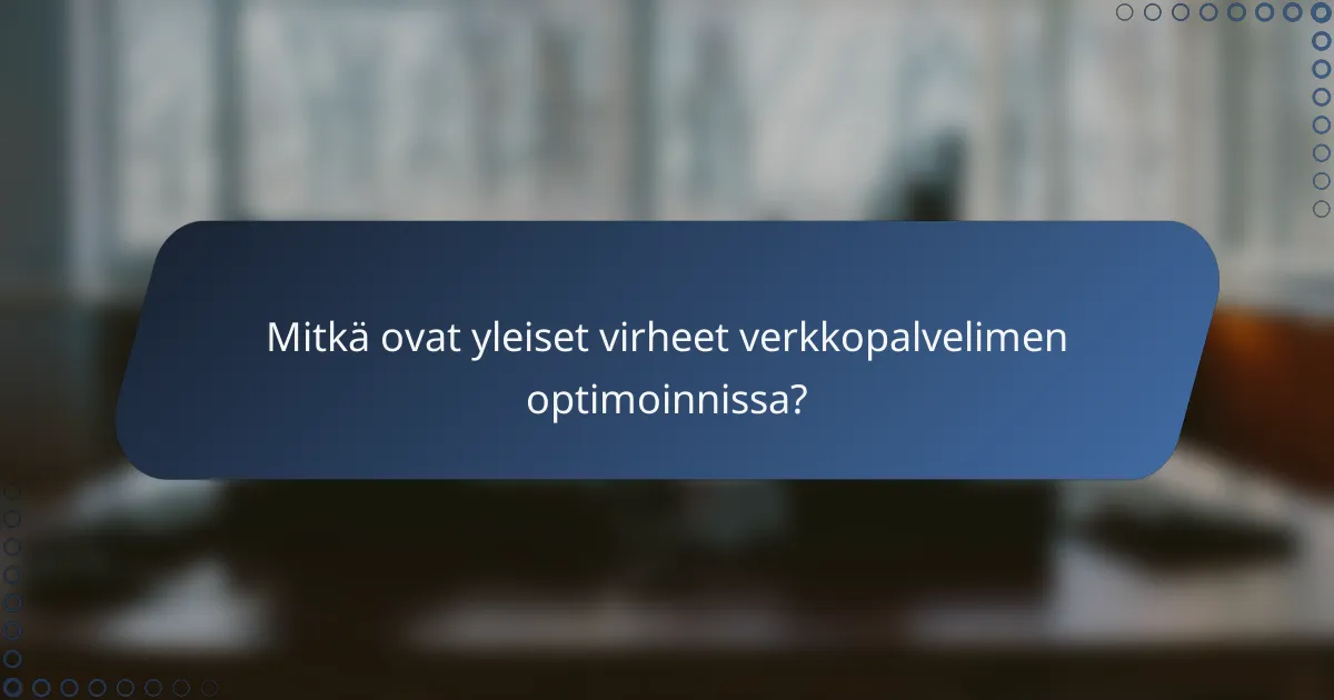 Mitkä ovat yleiset virheet verkkopalvelimen optimoinnissa?