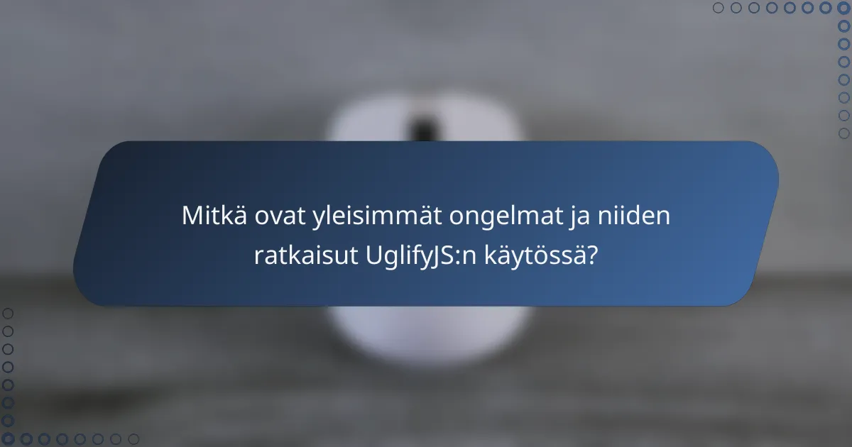 Mitkä ovat yleisimmät ongelmat ja niiden ratkaisut UglifyJS:n käytössä?