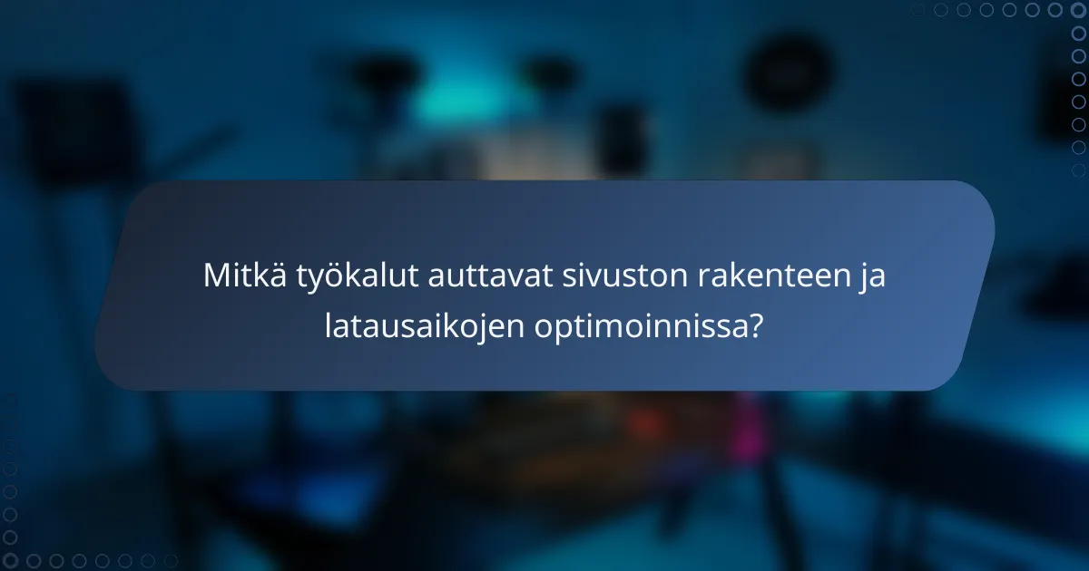 Mitkä työkalut auttavat sivuston rakenteen ja latausaikojen optimoinnissa?
